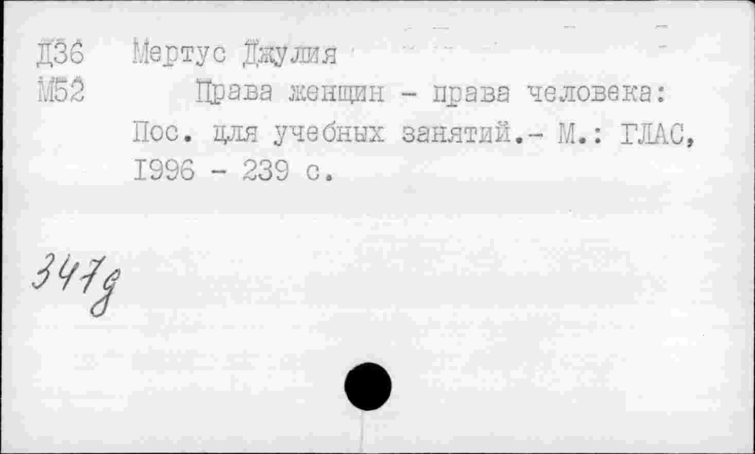 ﻿ДЗб Мертус Джулия
М52 Права женщин - права человека:
Пос. для учебных занятий.- М.: ГЛАС, 1996 - 239 с.